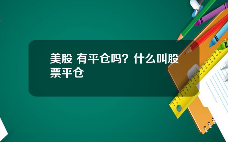 美股 有平仓吗？什么叫股票平仓